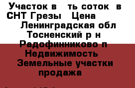 Участок в 6-ть соток .в СНТ-Грезы › Цена ­ 380 000 - Ленинградская обл., Тосненский р-н, Радофинниково п. Недвижимость » Земельные участки продажа   